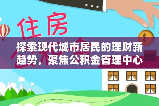隆德探索现代城市居民的理财新趋势，聚焦公积金管理中心的服务创新