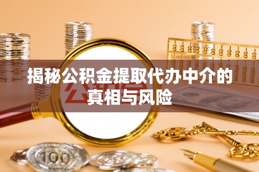 隆德揭秘公积金提取代办中介的真相与风险