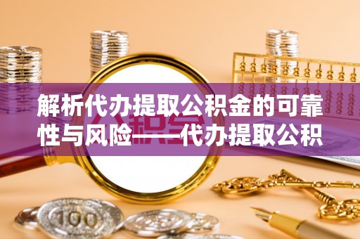 隆德解析代办提取公积金的可靠性与风险——代办提取公积金靠谱吗