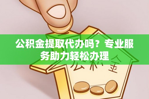 隆德公积金提取代办吗？专业服务助力轻松办理