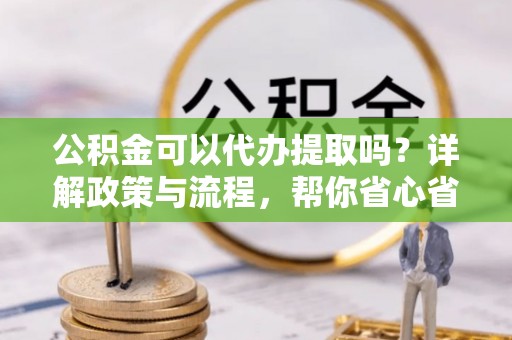 隆德公积金可以代办提取吗？详解政策与流程，帮你省心省力