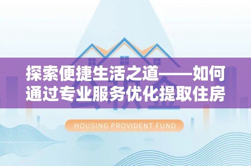 隆德探索便捷生活之道——如何通过专业服务优化提取住房公积金代办体验