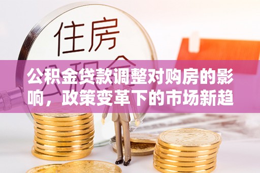 隆德公积金贷款调整对购房的影响，政策变革下的市场新趋势