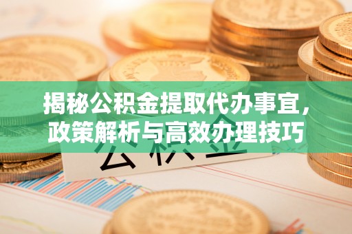 隆德揭秘公积金提取代办事宜，政策解析与高效办理技巧