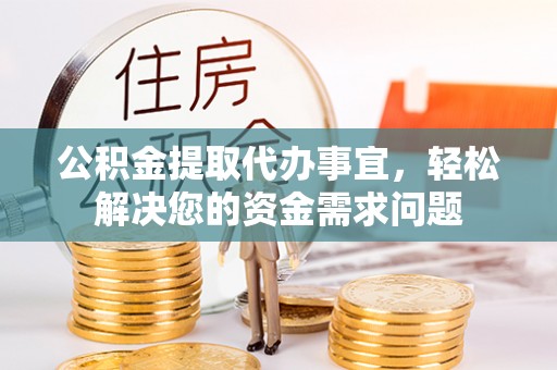 隆德公积金提取代办事宜，轻松解决您的资金需求问题