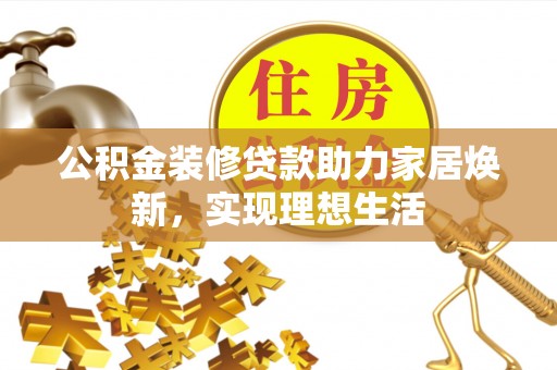 隆德公积金装修贷款助力家居焕新，实现理想生活