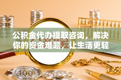 隆德公积金代办提取咨询，解决你的资金难题，让生活更轻松