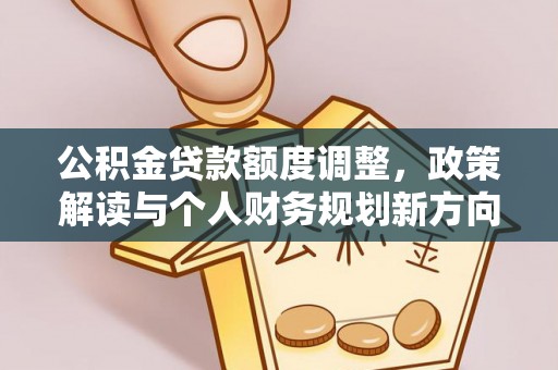隆德公积金贷款额度调整，政策解读与个人财务规划新方向