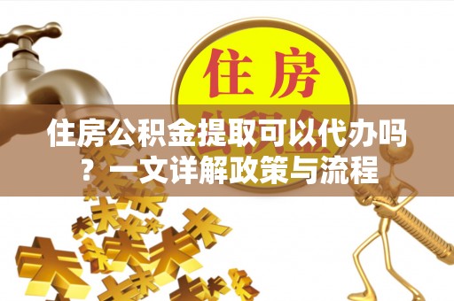 隆德住房公积金提取可以代办吗？一文详解政策与流程