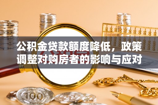 隆德公积金贷款额度降低，政策调整对购房者的影响与应对策略