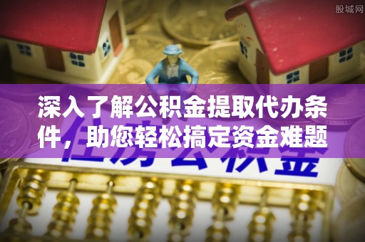 隆德深入了解公积金提取代办条件，助您轻松搞定资金难题
