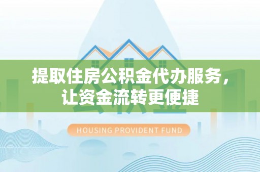 隆德提取住房公积金代办服务，让资金流转更便捷