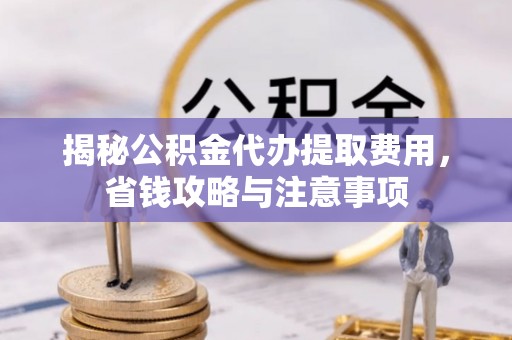 隆德揭秘公积金代办提取费用，省钱攻略与注意事项