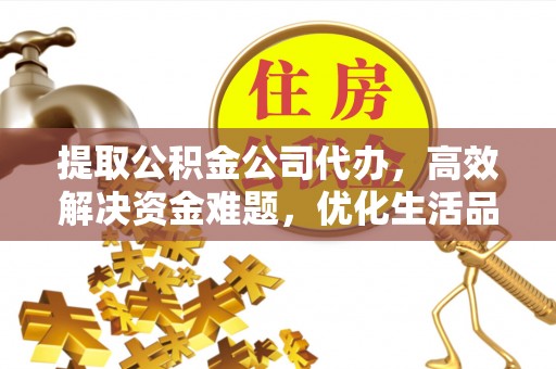 隆德提取公积金公司代办，高效解决资金难题，优化生活品质