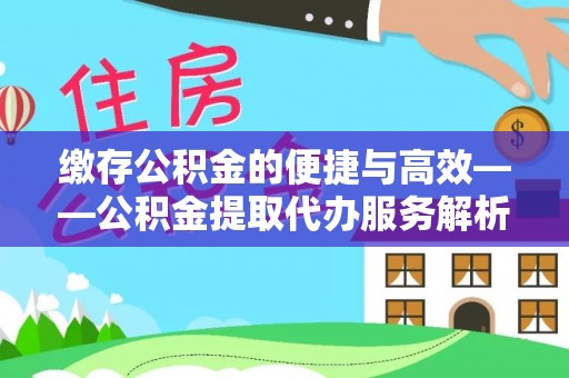 隆德缴存公积金的便捷与高效——公积金提取代办服务解析