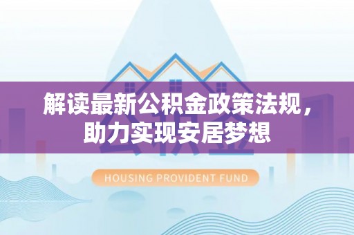隆德解读最新公积金政策法规，助力实现安居梦想