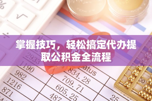 隆德掌握技巧，轻松搞定代办提取公积金全流程