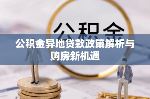 隆德公积金异地贷款政策解析与购房新机遇