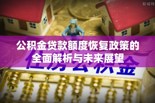 隆德公积金贷款额度恢复政策的全面解析与未来展望