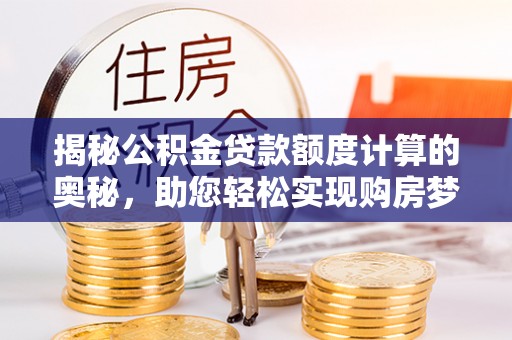 隆德揭秘公积金贷款额度计算的奥秘，助您轻松实现购房梦想