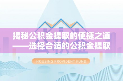 隆德揭秘公积金提取的便捷之道——选择合适的公积金提取代办单位