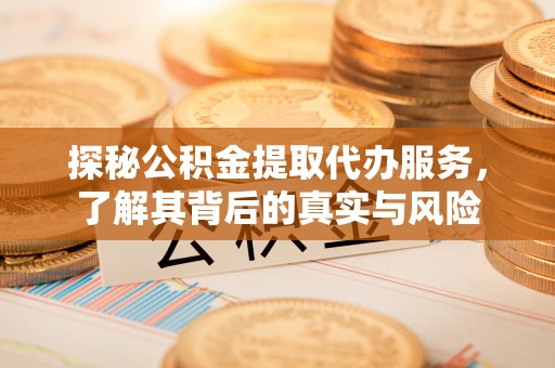 隆德探秘公积金提取代办服务，了解其背后的真实与风险