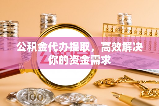 隆德公积金代办提取，高效解决你的资金需求