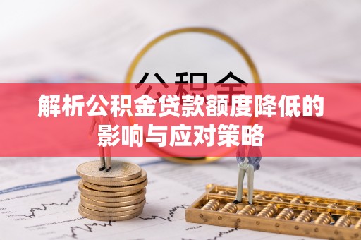 隆德解析公积金贷款额度降低的影响与应对策略