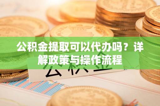 隆德公积金提取可以代办吗？详解政策与操作流程