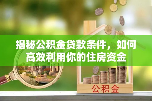 隆德揭秘公积金贷款条件，如何高效利用你的住房资金