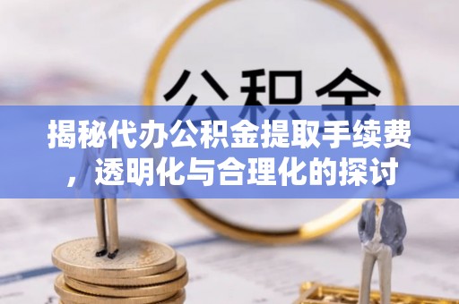 隆德揭秘代办公积金提取手续费，透明化与合理化的探讨