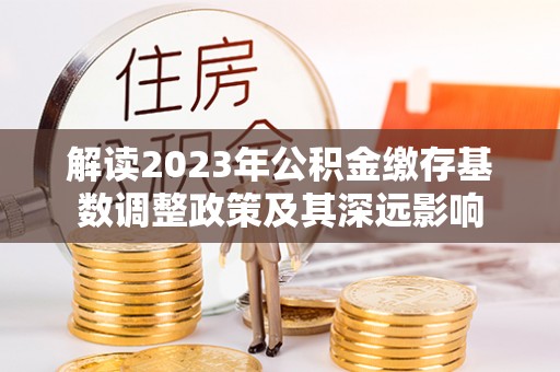 隆德解读2023年公积金缴存基数调整政策及其深远影响