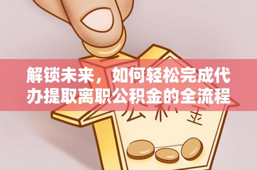 隆德解锁未来，如何轻松完成代办提取离职公积金的全流程