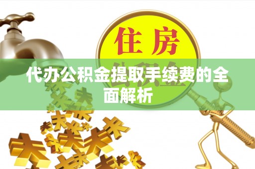 隆德代办公积金提取手续费的全面解析