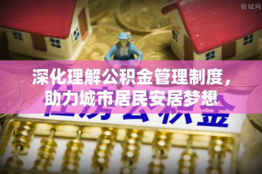 隆德深化理解公积金管理制度，助力城市居民安居梦想