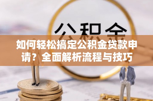 隆德如何轻松搞定公积金贷款申请？全面解析流程与技巧