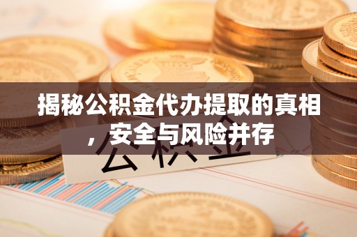 隆德揭秘公积金代办提取的真相，安全与风险并存