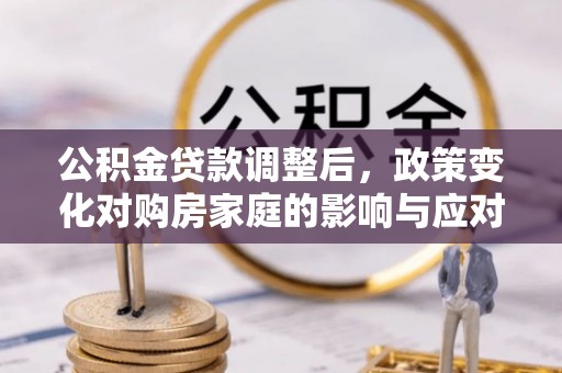 隆德公积金贷款调整后，政策变化对购房家庭的影响与应对策略