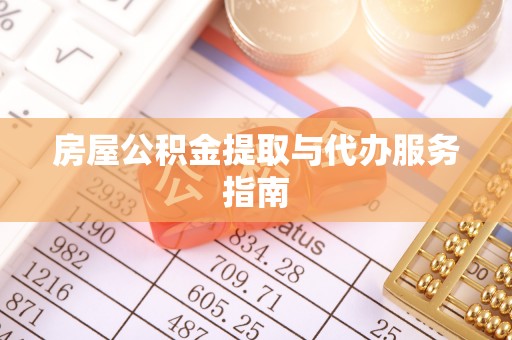 隆德房屋公积金提取与代办服务指南