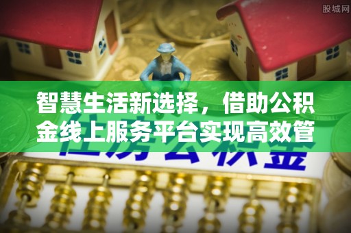 隆德智慧生活新选择，借助公积金线上服务平台实现高效管理