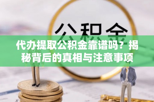 隆德代办提取公积金靠谱吗？揭秘背后的真相与注意事项