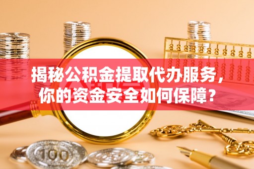 隆德揭秘公积金提取代办服务，你的资金安全如何保障？