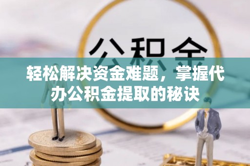 隆德轻松解决资金难题，掌握代办公积金提取的秘诀
