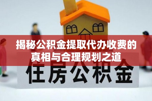 隆德揭秘公积金提取代办收费的真相与合理规划之道