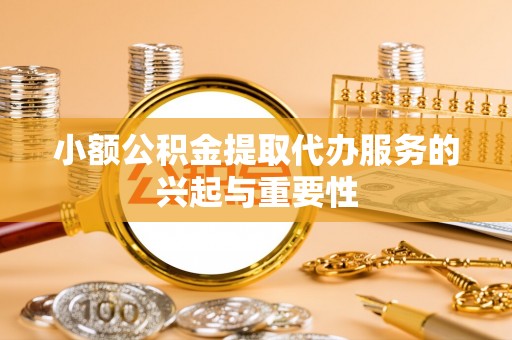 隆德小额公积金提取代办服务的兴起与重要性