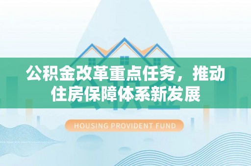 隆德公积金改革重点任务，推动住房保障体系新发展