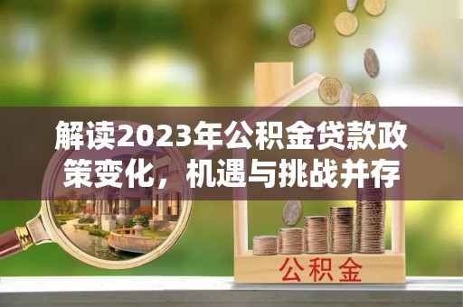 隆德解读2023年公积金贷款政策变化，机遇与挑战并存