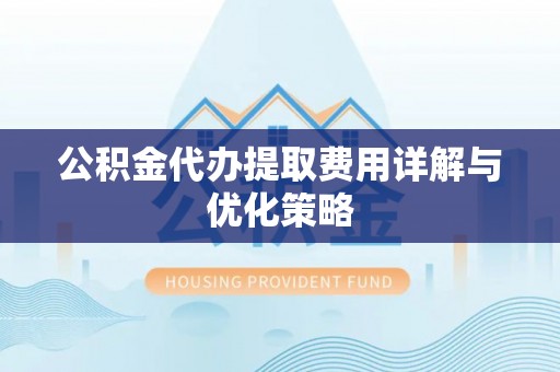 隆德公积金代办提取费用详解与优化策略