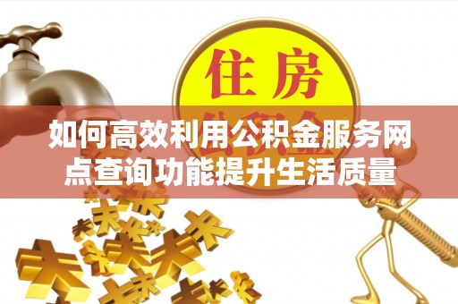 隆德如何高效利用公积金服务网点查询功能提升生活质量