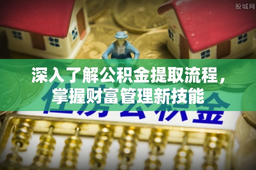 隆德深入了解公积金提取流程，掌握财富管理新技能